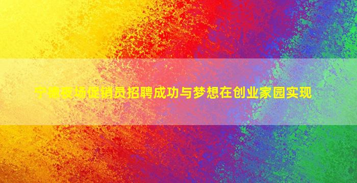 宁德夜场促销员招聘成功与梦想在创业家园实现